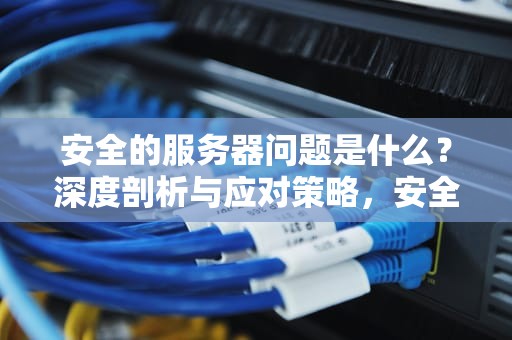 安全的服务器问题是什么？深度剖析与应对策略，安全的服务器问题是什么意思