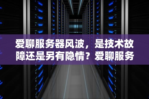 爱聊服务器风波，是技术故障还是另有隐情？爱聊服务器出问题了吗怎么解决