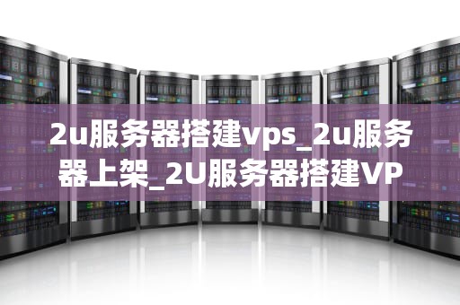 2u服务器搭建vps_2u服务器上架_2U服务器搭建VPS的全面指南