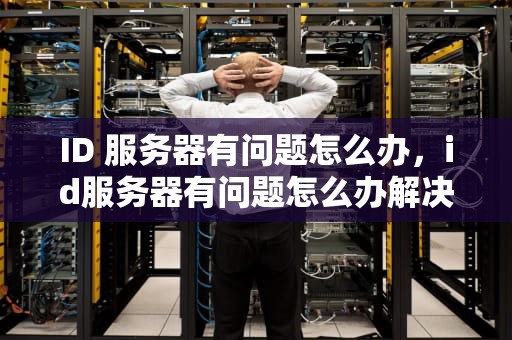 ID 服务器有问题怎么办，id服务器有问题怎么办解决