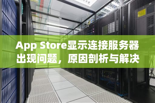 App Store显示连接服务器出现问题，原因剖析与解决之道，苹果手机appstore链接服务器出现问题