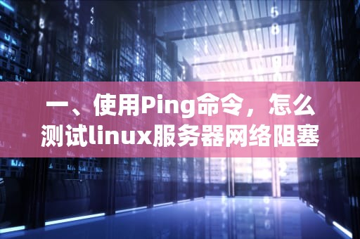 一、使用Ping命令，怎么测试linux服务器网络阻塞问题