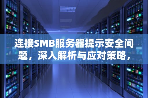 连接SMB服务器提示安全问题，深入解析与应对策略，连接smb服务器提示安全问题怎么解决