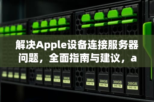 解决Apple设备连接服务器问题，全面指南与建议，apple建议连接服务器出现问题怎么办
