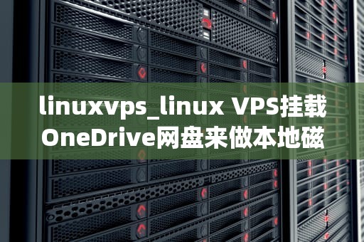linuxvps_linux VPS挂载OneDrive网盘来做本地磁盘_Linux VPS：高性能、低成本的服务器选择