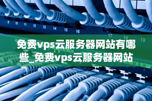 免费vps云服务器网站有哪些_免费vps云服务器网站有哪些平台_免费VPS云服务器网站盘点
