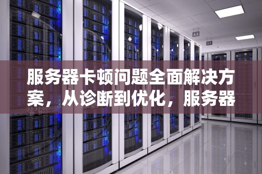 服务器卡顿问题全面解决方案，从诊断到优化，服务器卡顿解决问题方案怎么写