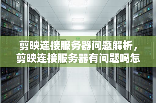 剪映连接服务器问题解析，剪映连接服务器有问题吗怎么解决