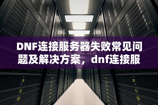 DNF连接服务器失败常见问题及解决方案，dnf连接服务器失败什么问题啊