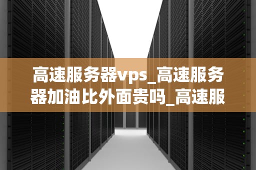 高速服务器vps_高速服务器加油比外面贵吗_高速服务器VPS的全面解析