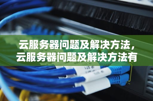 云服务器问题及解决方法，云服务器问题及解决方法有哪些