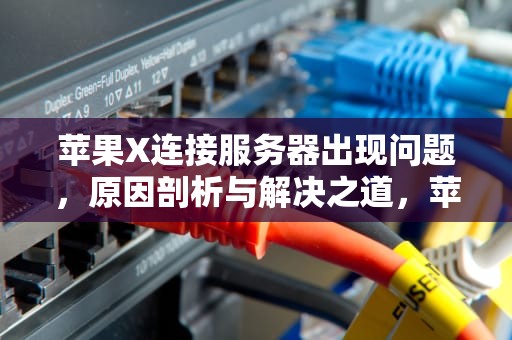 苹果X连接服务器出现问题，原因剖析与解决之道，苹果x连接服务器出现问题