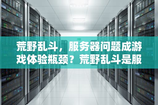 荒野乱斗，服务器问题成游戏体验瓶颈？荒野乱斗是服务器问题吗知乎