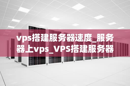 vps搭建服务器速度_服务器上vps_VPS搭建服务器速度的优化与提升