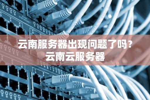 云南服务器出现问题了吗？云南云服务器