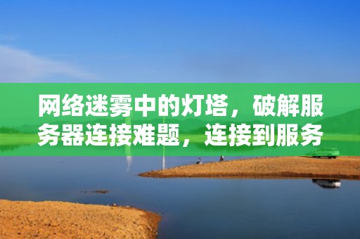 网络迷雾中的灯塔，破解服务器连接难题，连接到服务器时出现问题
