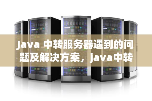Java 中转服务器遇到的问题及解决方案，java中转服务器遇到了问题怎么解决