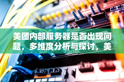 美团内部服务器是否出现问题，多维度分析与探讨，美团内部服务器有问题吗安全吗
