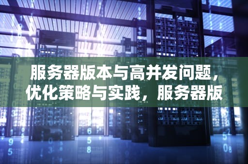 服务器版本与高并发问题，优化策略与实践，服务器版本高并发问题怎么解决