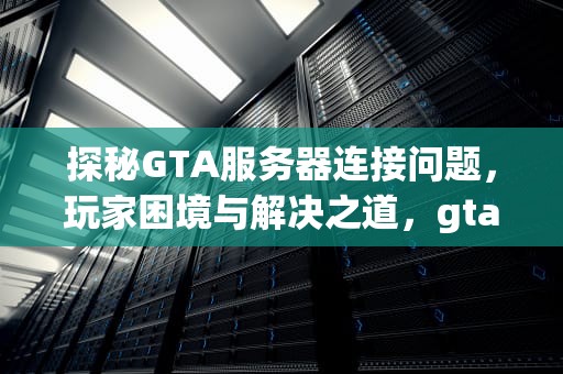 探秘GTA服务器连接问题，玩家困境与解决之道，gta5由于服务器连接问题