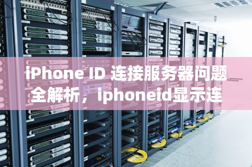 iPhone ID 连接服务器问题全解析，iphoneid显示连接到服务器时出现问题