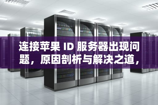 连接苹果 ID 服务器出现问题，原因剖析与解决之道，连接苹果id服务器出现问题怎么办