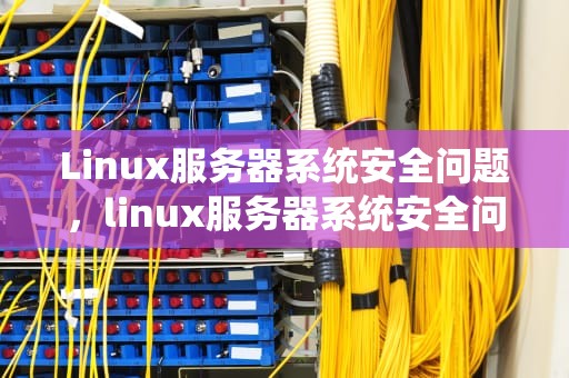 Linux服务器系统安全问题，linux服务器系统安全问题有哪些