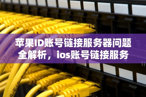 苹果ID账号链接服务器问题全解析，ios账号链接服务器出现问题怎么办