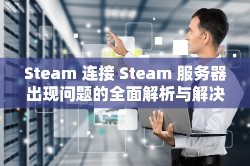 Steam 连接 Steam 服务器出现问题的全面解析与解决之道，steam连接steam服务器遇到问题