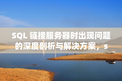 SQL 链接服务器时出现问题的深度剖析与解决方案，sql链接服务器时出现问题怎么解决