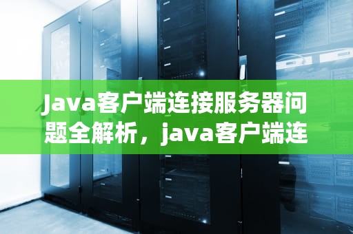 Java客户端连接服务器问题全解析，java客户端连接服务器问题怎么解决