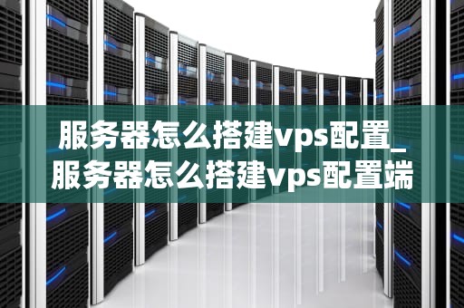服务器怎么搭建vps配置_服务器怎么搭建vps配置端口_服务器如何搭建VPS配置