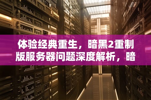 体验经典重生，暗黑2重制版服务器问题深度解析，暗黑2重制版服务器问题怎么解决