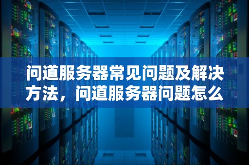 问道服务器常见问题及解决方法，问道服务器问题怎么办啊怎么解决