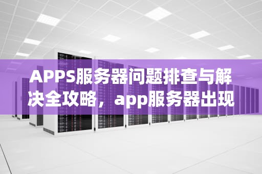APPS服务器问题排查与解决全攻略，app服务器出现问题怎么办