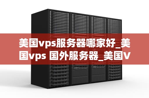 美国vps服务器哪家好_美国vps 国外服务器_美国VPS服务器哪家好？——深度解析与推荐