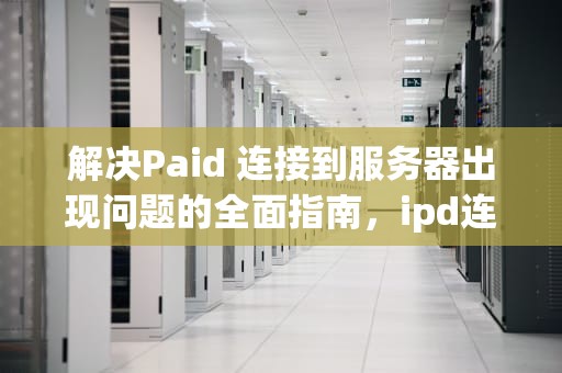 解决Paid 连接到服务器出现问题的全面指南，ipd连接服务器出错