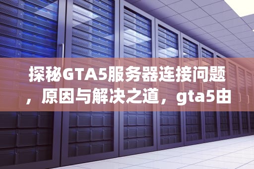探秘GTA5服务器连接问题，原因与解决之道，gta5由于服务器链接问题怎么解决