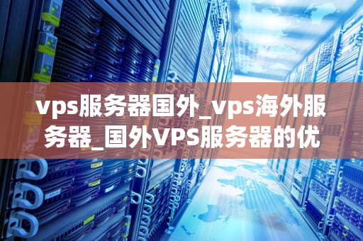 vps服务器国外_vps海外服务器_国外VPS服务器的优势与应用