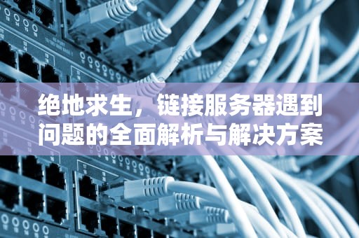 绝地求生，链接服务器遇到问题的全面解析与解决方案，绝地求生链接服务器遇到问题怎么解决