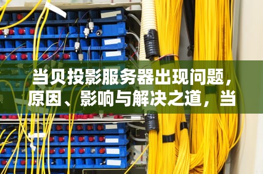 当贝投影服务器出现问题，原因、影响与解决之道，当贝投影服务器出现问题怎么解决