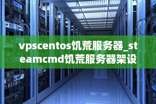 vpscentos饥荒服务器_steamcmd饥荒服务器架设_VPS CentOS搭建饥荒服务器的全面指南