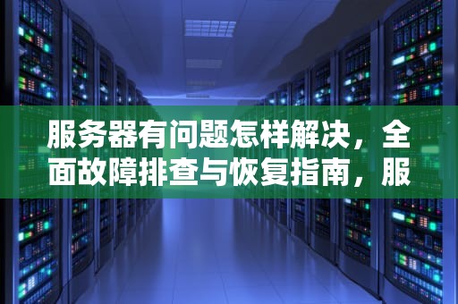 服务器有问题怎样解决，全面故障排查与恢复指南，服务器有问题怎样解决呢