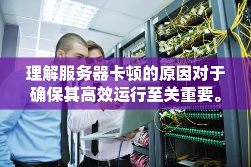 理解服务器卡顿的原因对于确保其高效运行至关重要。服务器卡顿问题通常由多种因素引起，包括硬件故障、网络问题、系统配置不当、负载过高以及安全攻击等。以下将从多个角度深入分析服务器卡顿的潜在原因，服务器卡是哪里问题啊
