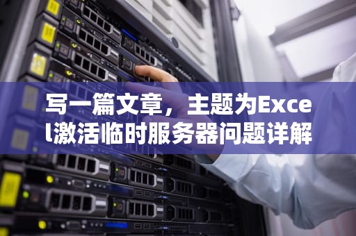 写一篇文章，主题为Excel激活临时服务器问题详解，以下是详细的文章内容，excel激活临时服务器问题怎么解决