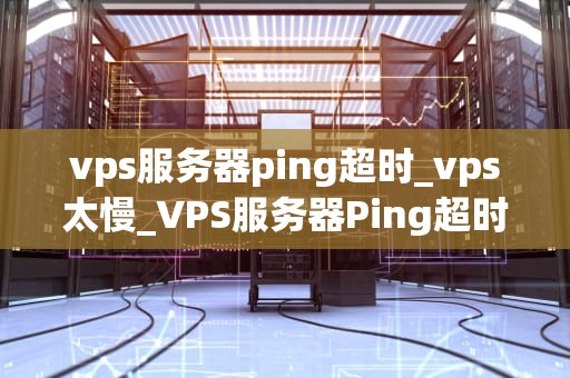 vps服务器ping超时_vps太慢_VPS服务器Ping超时的问题及解决方案