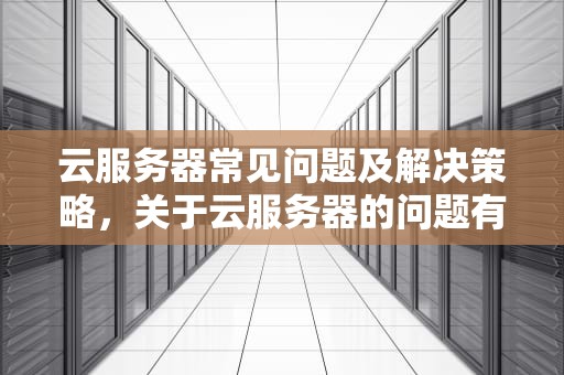 云服务器常见问题及解决策略，关于云服务器的问题有哪些