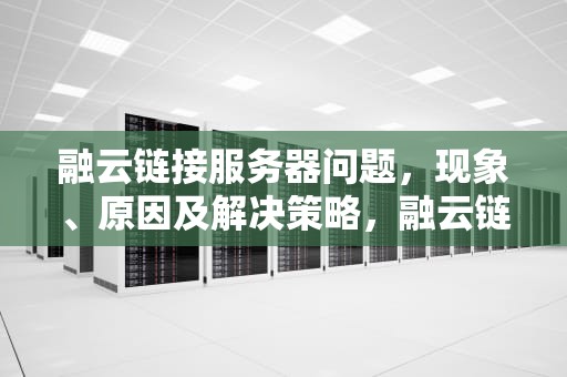 融云链接服务器问题，现象、原因及解决策略，融云链接服务器问题怎么解决