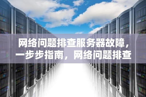 网络问题排查服务器故障，一步步指南，网络问题排查服务器故障怎么解决