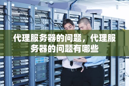 代理服务器的问题，代理服务器的问题有哪些